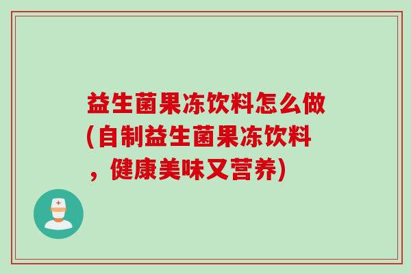益生菌果冻饮料怎么做(自制益生菌果冻饮料,健康美味又营养) 益生菌果冻饮料怎么做(自制益生菌果冻饮料,健康美味又营养)
