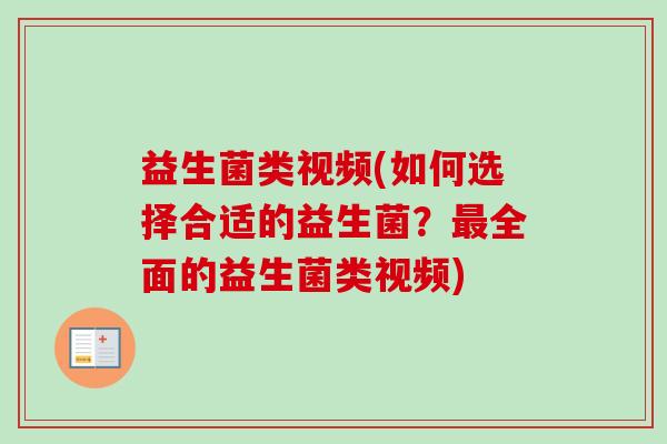 益生菌类视频(如何选择合适的益生菌？全面的益生菌类视频)