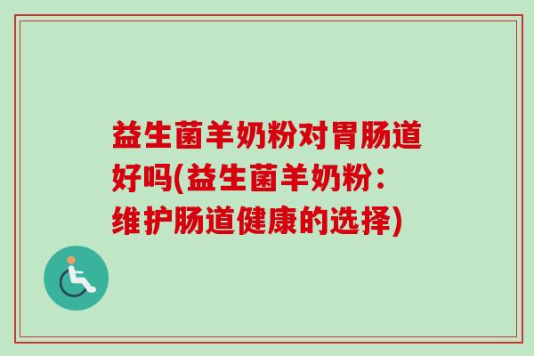 益生菌羊奶粉对道好吗(益生菌羊奶粉:维护肠道健康的选择) 益生菌羊奶粉对道好吗(益生菌羊奶粉:维护肠道健康的选择)