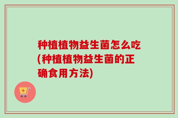 种植植物益生菌怎么吃(种植植物益生菌的正确食用方法)