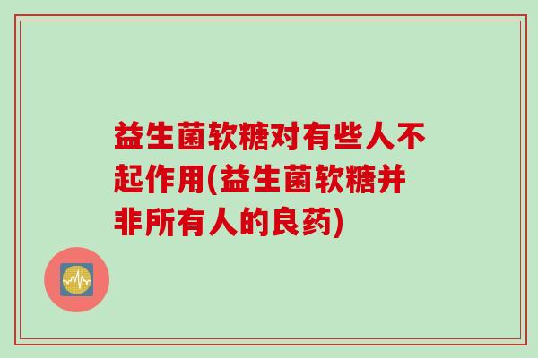 益生菌软糖对有些人不起作用(益生菌软糖并非所有人的良药) 益生菌软糖对有些人不起作用(益生菌软糖并非所有人的良药)