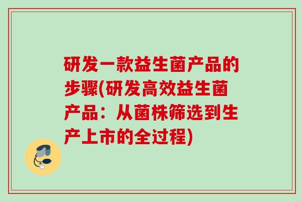 研发一款益生菌产品的步骤(研发高效益生菌产品：从菌株筛选到生产上市的全过程)
