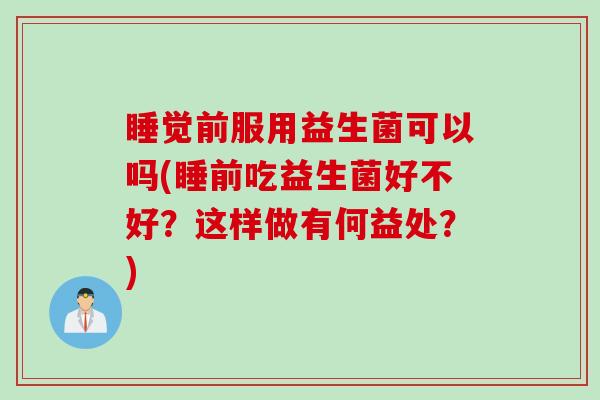 睡觉前服用益生菌可以吗(睡前吃益生菌好不好？这样做有何益处？)