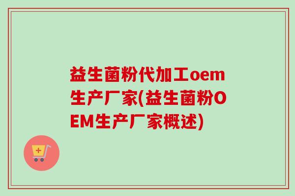 益生菌粉代加工oem生产厂家(益生菌粉OEM生产厂家概述)