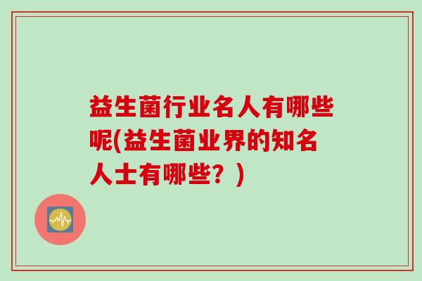 益生菌行业名人有哪些呢(益生菌业界的知名人士有哪些？)