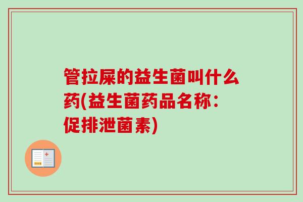 管拉屎的益生菌叫什么药(益生菌药品名称:促排泄菌素) 管拉屎的益生菌叫什么药(益生菌药品名称:促排泄菌素)