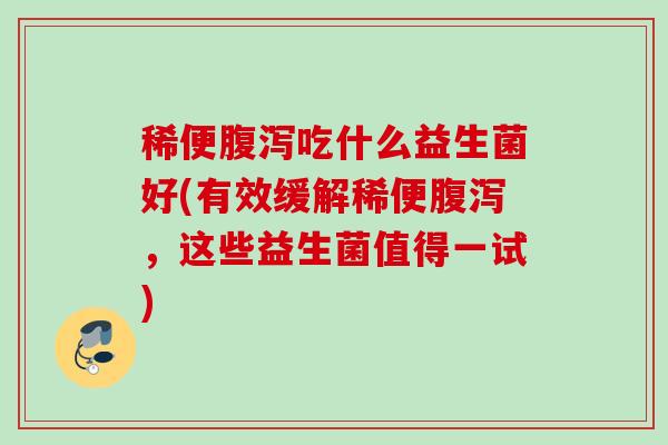 稀便吃什么益生菌好(有效缓解稀便,这些益生菌值得一试) 稀便吃什么益生菌好(有效缓解稀便,这些益生菌值得一试)