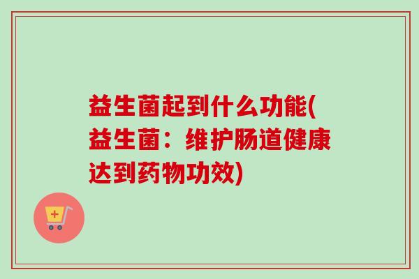 益生菌起到什么功能(益生菌:维护肠道健康达到功效) 益生菌起到什么功能(益生菌:维护肠道健康达到功效)
