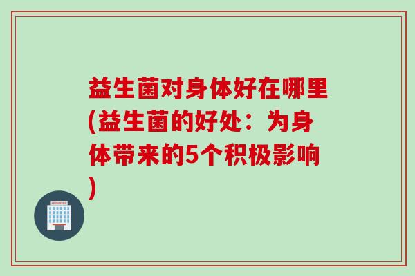 益生菌对身体好在哪里(益生菌的好处：为身体带来的5个积极影响)
