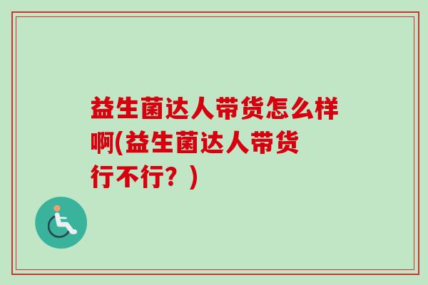 益生菌达人带货怎么样啊(益生菌达人带货 行不行？)