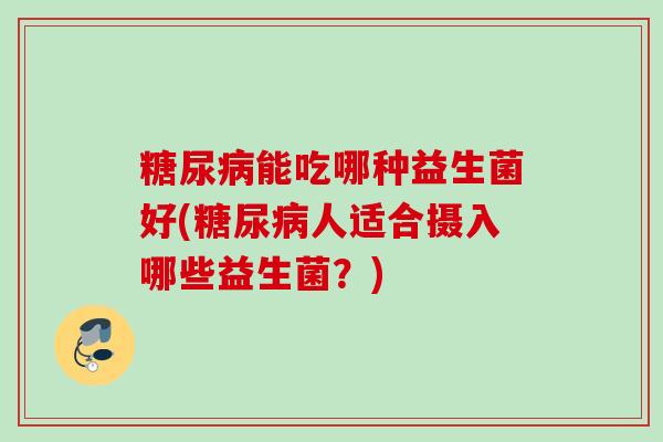 能吃哪种益生菌好(人适合摄入哪些益生菌？)