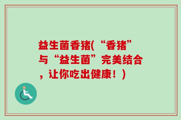 益生菌香猪(“香猪”与“益生菌”完美结合，让你吃出健康！)
