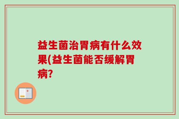 益生菌胃有什么效果(益生菌能否缓解胃? 益生菌胃有什么效果(益生菌能否缓解胃?