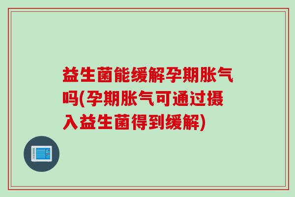益生菌能缓解孕期吗(孕期可通过摄入益生菌得到缓解)