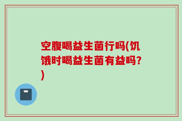 空腹喝益生菌行吗(饥饿时喝益生菌有益吗？)