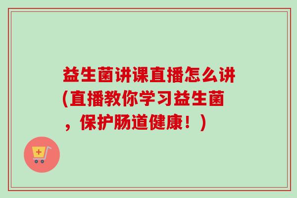 益生菌讲课直播怎么讲(直播教你学习益生菌，保护肠道健康！)