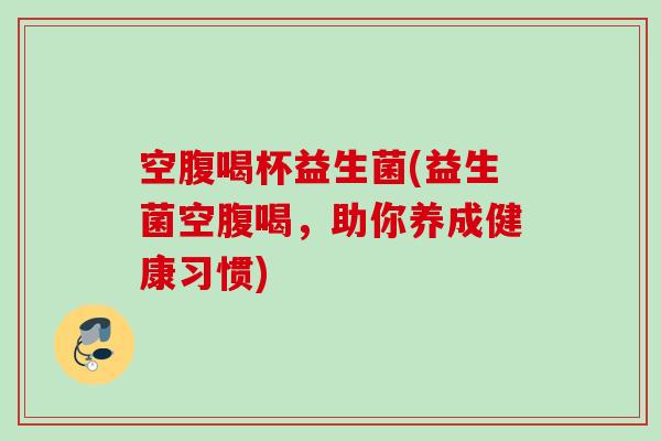 空腹喝杯益生菌(益生菌空腹喝，助你养成健康习惯)