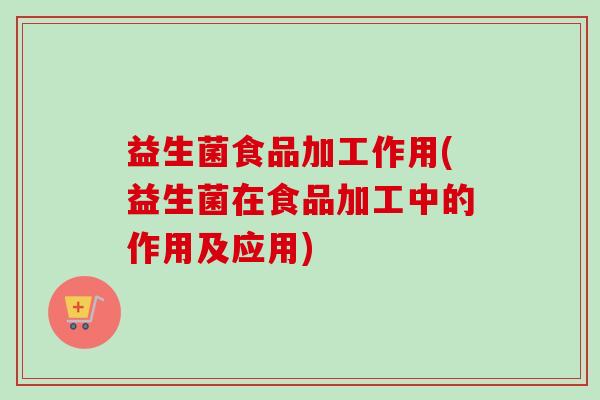 益生菌食品加工作用(益生菌在食品加工中的作用及应用) 益生菌食品加工作用(益生菌在食品加工中的作用及应用)