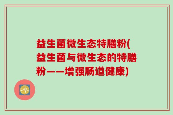 益生菌微生态特膳粉(益生菌与微生态的特膳粉——增强肠道健康)