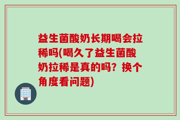 益生菌酸奶长期喝会拉稀吗(喝久了益生菌酸奶拉稀是真的吗？换个角度看问题)