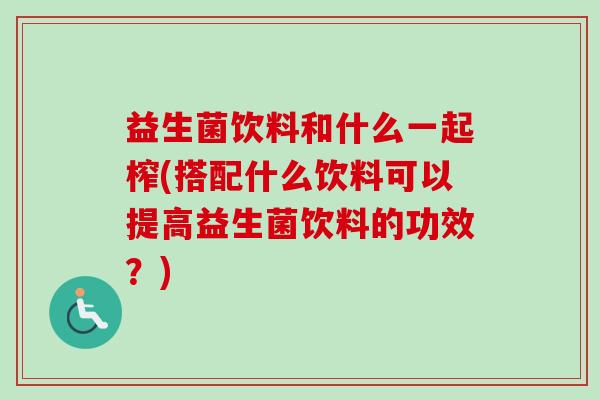 益生菌饮料和什么一起榨(搭配什么饮料可以提高益生菌饮料的功效？)
