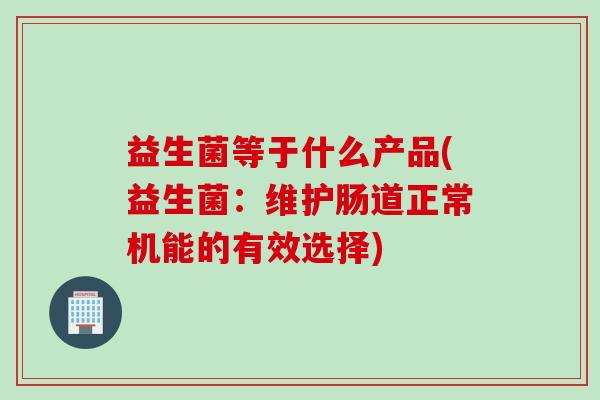 益生菌等于什么产品(益生菌:维护肠道正常机能的有效选择) 益生菌等于什么产品(益生菌:维护肠道正常机能的有效选择)