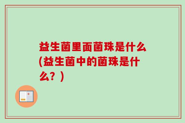 益生菌里面菌珠是什么(益生菌中的菌珠是什么？)