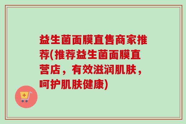 益生菌面膜直售商家推荐(推荐益生菌面膜直营店,有效滋润,呵护健康) 益生菌面膜直售商家推荐(推荐益生菌面膜直营店,有效滋润,呵护健康)