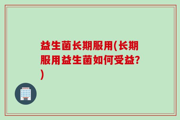 益生菌长期服用(长期服用益生菌如何受益？)