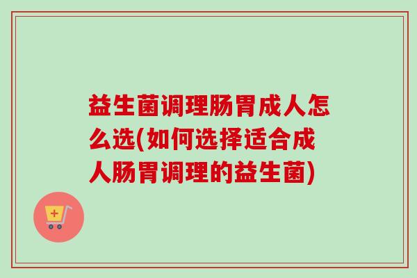 益生菌调理肠胃成人怎么选(如何选择适合成人肠胃调理的益生菌) 益生菌调理肠胃成人怎么选(如何选择适合成人肠胃调理的益生菌)