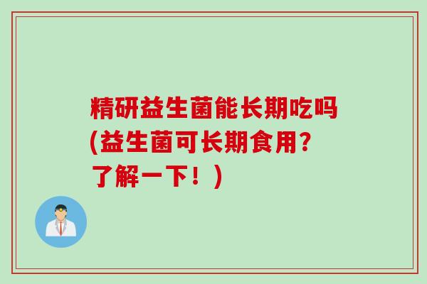 精研益生菌能长期吃吗(益生菌可长期食用？了解一下！)