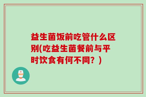 益生菌饭前吃管什么区别(吃益生菌餐前与平时饮食有何不同？)
