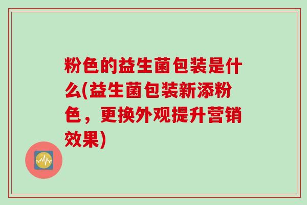 粉色的益生菌包装是什么(益生菌包装新添粉色，更换外观提升营销效果)