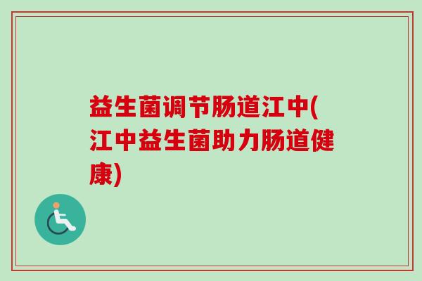 益生菌调节肠道江中(江中益生菌助力肠道健康)