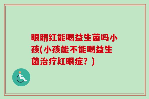 眼睛红能喝益生菌吗小孩(小孩能不能喝益生菌红眼症？)