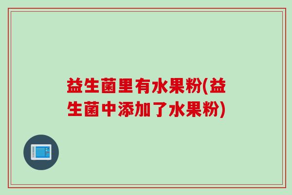 益生菌里有水果粉(益生菌中添加了水果粉)