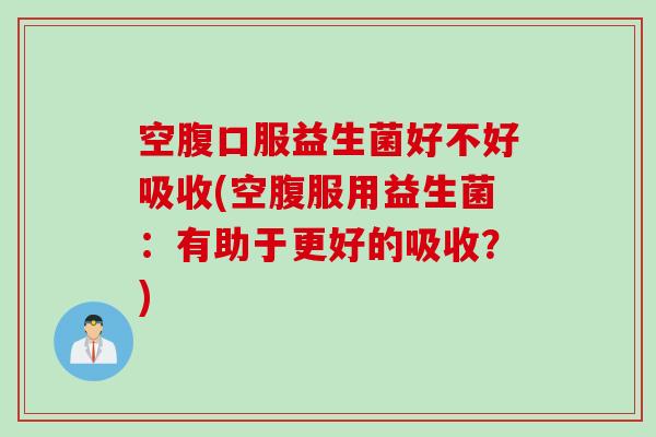 空腹口服益生菌好不好吸收(空腹服用益生菌：有助于更好的吸收？)