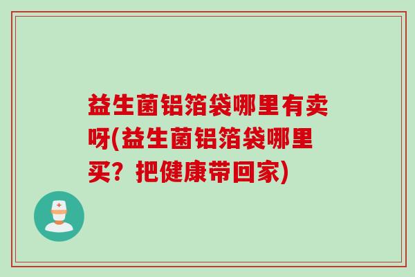益生菌铝箔袋哪里有卖呀(益生菌铝箔袋哪里买？把健康带回家)