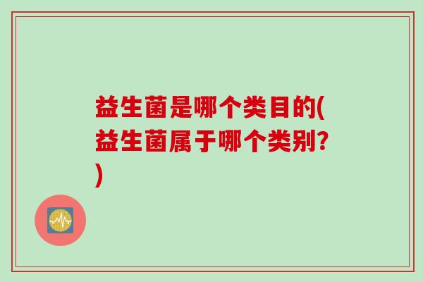 益生菌是哪个类目的(益生菌属于哪个类别？)