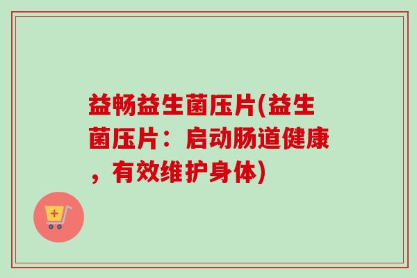 益畅益生菌压片(益生菌压片:启动肠道健康,有效维护身体) 益畅益生菌压片(益生菌压片:启动肠道健康,有效维护身体)
