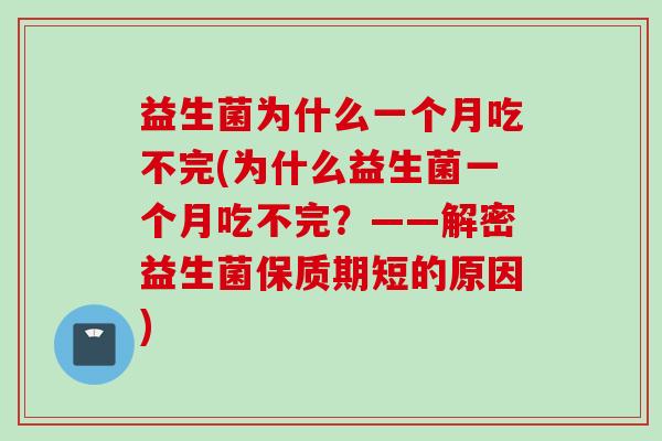 益生菌为什么一个月吃不完(为什么益生菌一个月吃不完？——解密益生菌保质期短的原因)