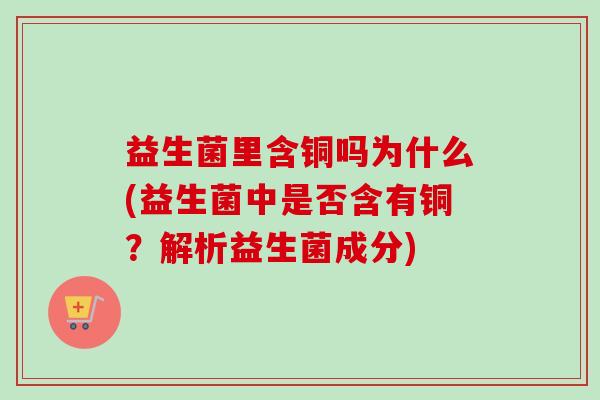 益生菌里含铜吗为什么(益生菌中是否含有铜?解析益生菌成分) 益生菌里含铜吗为什么(益生菌中是否含有铜?解析益生菌成分)