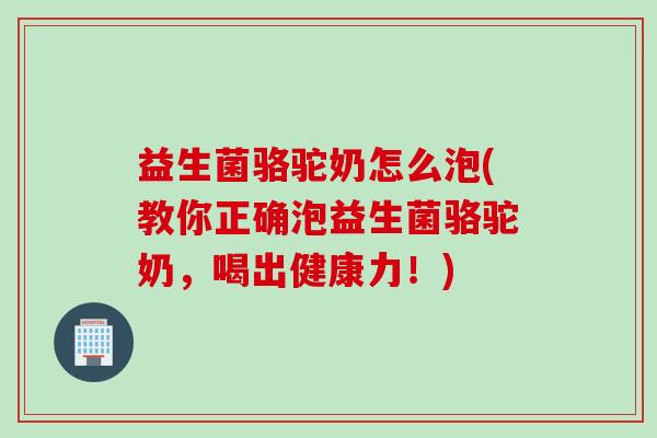 益生菌骆驼奶怎么泡(教你正确泡益生菌骆驼奶,喝出健康力!) 益生菌骆驼奶怎么泡(教你正确泡益生菌骆驼奶,喝出健康力!)