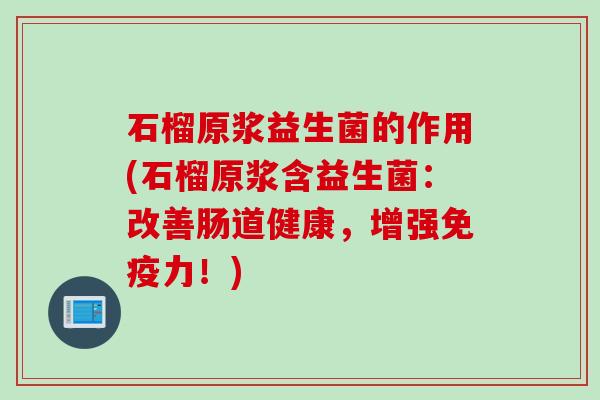 石榴原浆益生菌的作用(石榴原浆含益生菌：改善肠道健康，增强免疫力！)