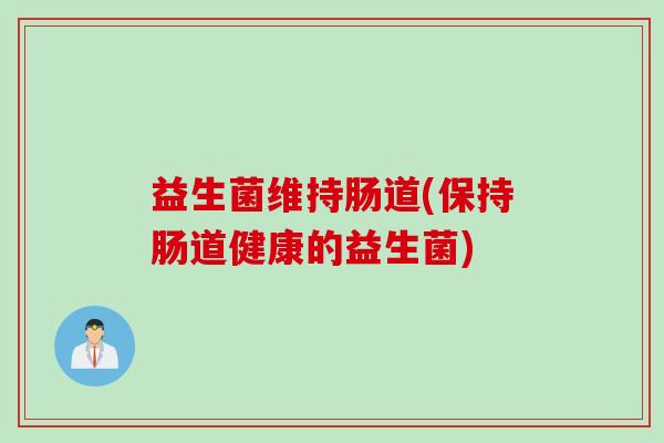益生菌维持肠道(保持肠道健康的益生菌) 益生菌维持肠道(保持肠道健康的益生菌)