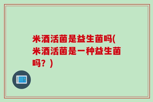 米酒活菌是益生菌吗(米酒活菌是一种益生菌吗？)