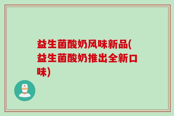 益生菌酸奶风味新品(益生菌酸奶推出全新口味) 益生菌酸奶风味新品(益生菌酸奶推出全新口味)