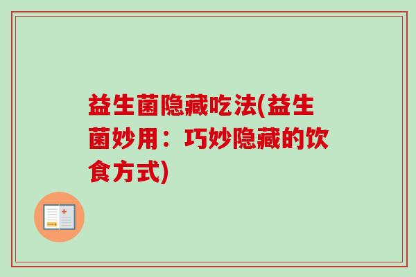 益生菌隐藏吃法(益生菌妙用:巧妙隐藏的饮食方式) 益生菌隐藏吃法(益生菌妙用:巧妙隐藏的饮食方式)