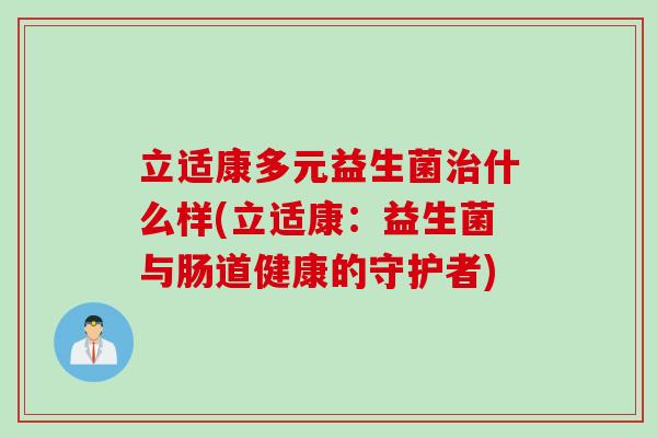 立适康多元益生菌什么样(立适康：益生菌与肠道健康的守护者)