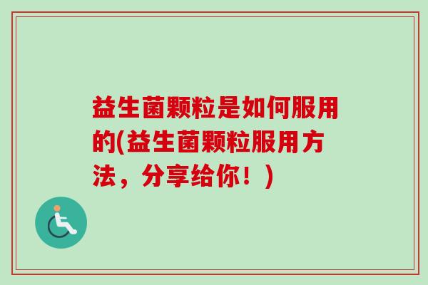 益生菌颗粒是如何服用的(益生菌颗粒服用方法，分享给你！)